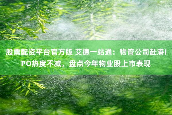 股票配资平台官方版 艾德一站通：物管公司赴港IPO热度不减，盘点今年物业股上市表现