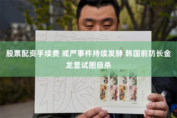 股票配资手续费 戒严事件持续发酵 韩国前防长金龙显试图自杀