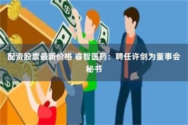配资股票最新价格 睿智医药：聘任许剑为董事会秘书