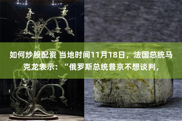 如何炒股配资 当地时间11月18日，法国总统马克龙表示：“俄罗斯总统普京不想谈判，