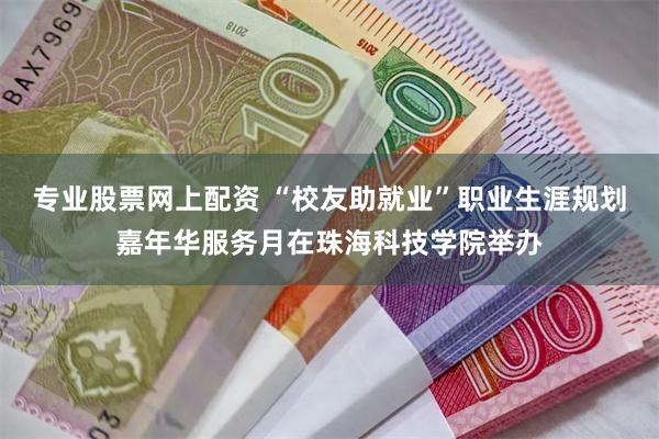 专业股票网上配资 “校友助就业”职业生涯规划嘉年华服务月在珠海科技学院举办
