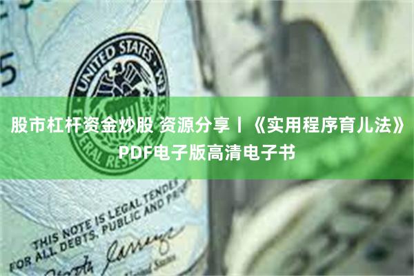 股市杠杆资金炒股 资源分享丨《实用程序育儿法》PDF电子版高清电子书