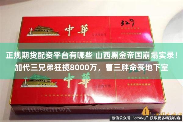 正规期货配资平台有哪些 山西黑金帝国崩塌实录！加代三兄弟狂揽8000万，曹三胖命丧地下室