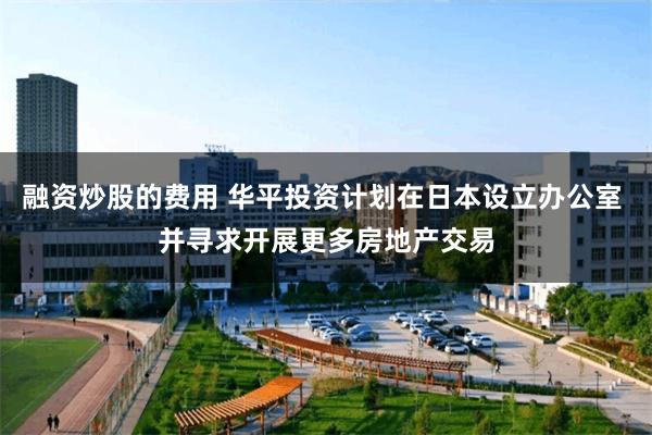 融资炒股的费用 华平投资计划在日本设立办公室 并寻求开展更多房地产交易