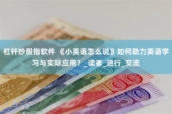 杠杆炒股指软件 《小英语怎么说》如何助力英语学习与实际应用？_读者_进行_交流