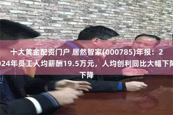 十大黄金配资门户 居然智家(000785)年报：2024年员工人均薪酬19.5万元，人均创利同比大幅下降