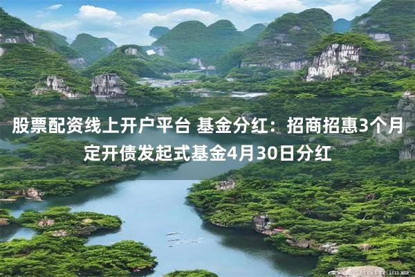 股票配资线上开户平台 基金分红：招商招惠3个月定开债发起式基金4月30日分红
