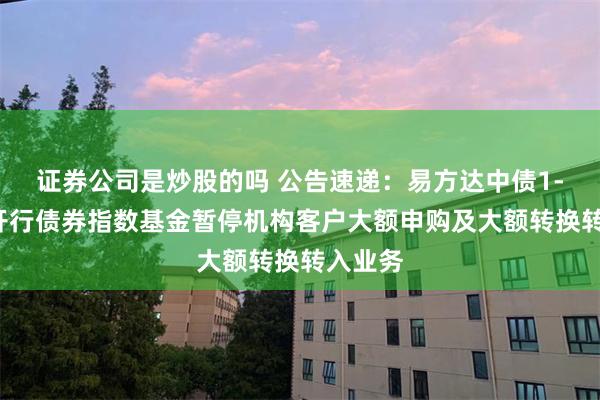 证券公司是炒股的吗 公告速递：易方达中债1-3年国开行债券指数基金暂停机构客户大额申购及大额转换转入业务