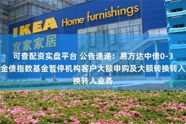 可查配资实盘平台 公告速递：易方达中债0-3年政金债指数基金暂停机构客户大额申购及大额转换转入业务