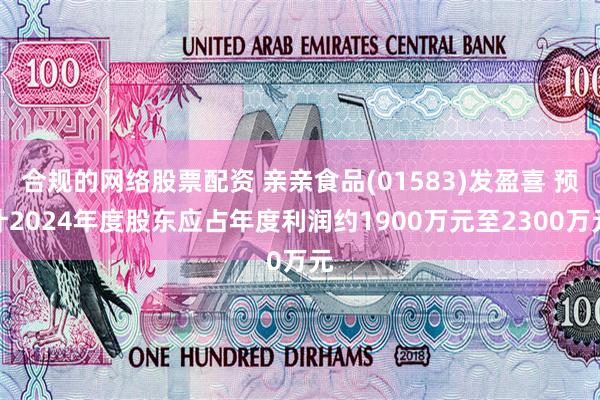 合规的网络股票配资 亲亲食品(01583)发盈喜 预计2024年度股东应占年度利润约1900万元至2300万元