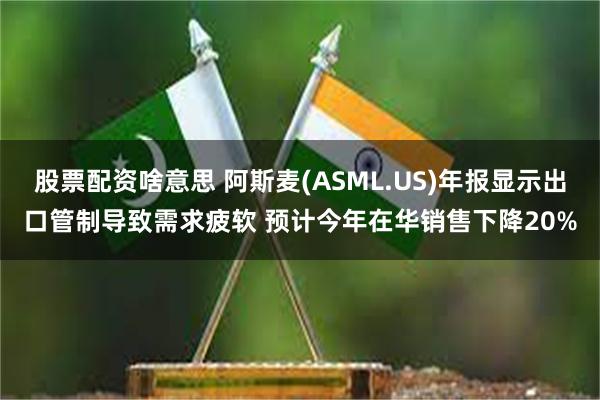 股票配资啥意思 阿斯麦(ASML.US)年报显示出口管制导致需求疲软 预计今年在华销售下降20%