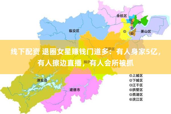 线下配资 退圈女星赚钱门道多：有人身家5亿，有人擦边直播，有人会所被抓