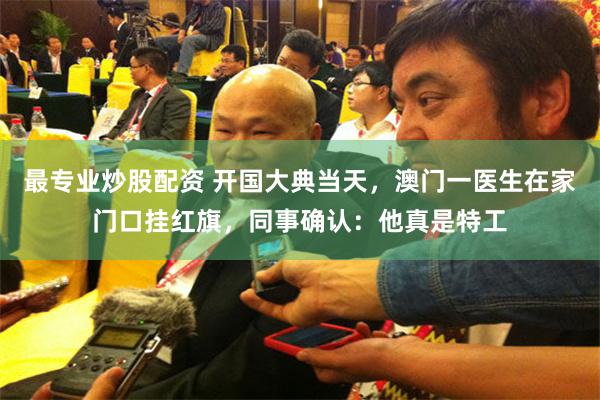 最专业炒股配资 开国大典当天，澳门一医生在家门口挂红旗，同事确认：他真是特工