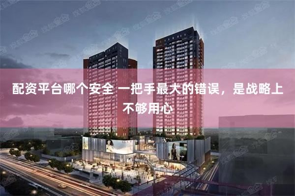配资平台哪个安全 一把手最大的错误，是战略上不够用心