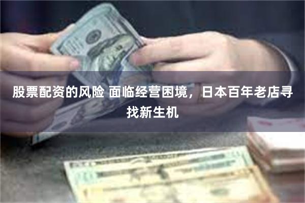 股票配资的风险 面临经营困境，日本百年老店寻找新生机