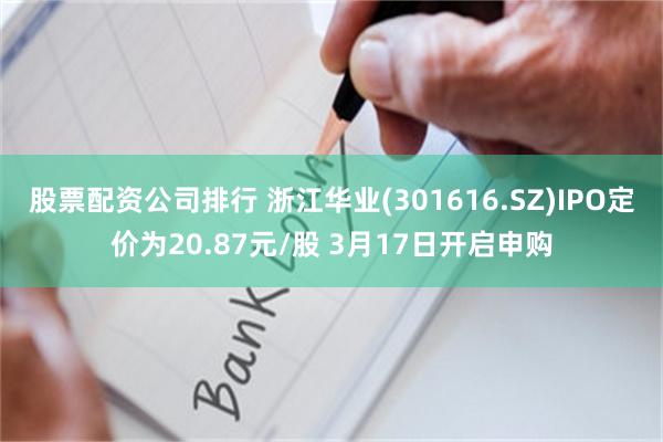 股票配资公司排行 浙江华业(301616.SZ)IPO定价为20.87元/股 3月17日开启申购