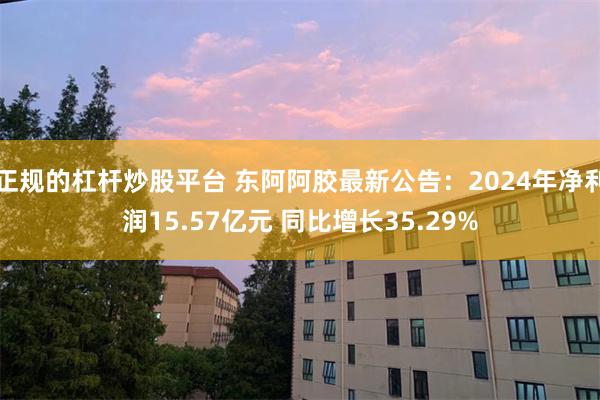 正规的杠杆炒股平台 东阿阿胶最新公告：2024年净利润15.57亿元 同比增长35.29%