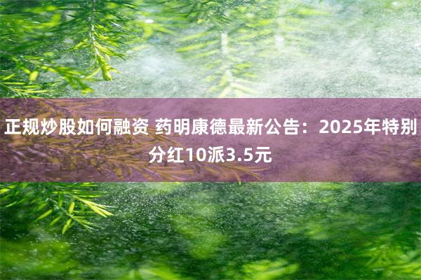 正规炒股如何融资 药明康德最新公告：2025年特别分红10派3.5元