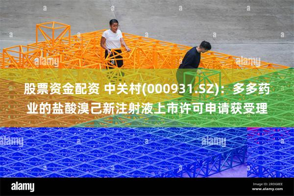 股票资金配资 中关村(000931.SZ)：多多药业的盐酸溴己新注射液上市许可申请获受理