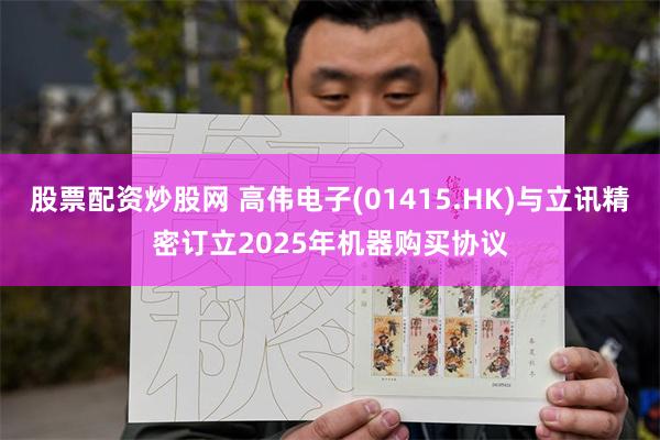股票配资炒股网 高伟电子(01415.HK)与立讯精密订立2025年机器购买协议