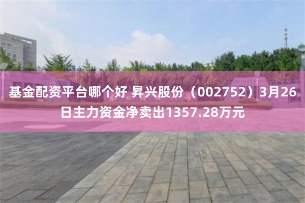 基金配资平台哪个好 昇兴股份（002752）3月26日主力资金净卖出1357.28万元