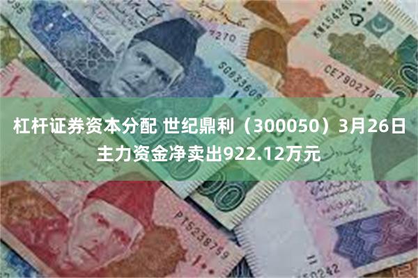 杠杆证券资本分配 世纪鼎利（300050）3月26日主力资金净卖出922.12万元