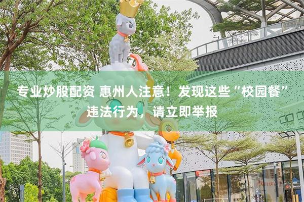 专业炒股配资 惠州人注意！发现这些“校园餐”违法行为，请立即举报