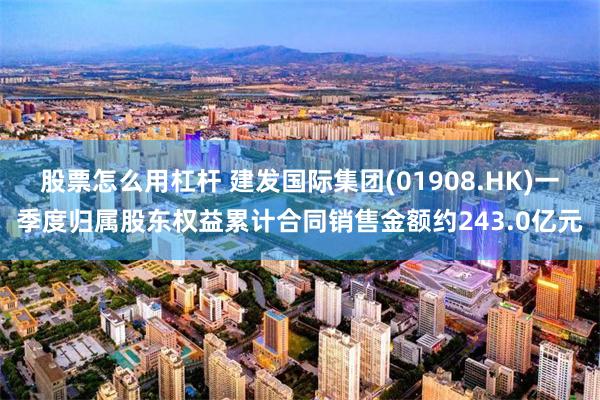 股票怎么用杠杆 建发国际集团(01908.HK)一季度归属股东权益累计合同销售金额约243.0亿元