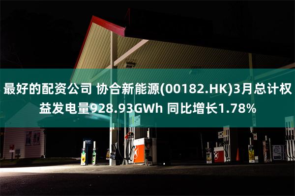 最好的配资公司 协合新能源(00182.HK)3月总计权益发电量928.93GWh 同比增长1.78%
