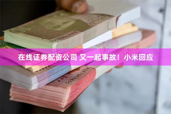 在线证券配资公司 又一起事故！小米回应