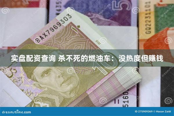 实盘配资查询 杀不死的燃油车：没热度但赚钱