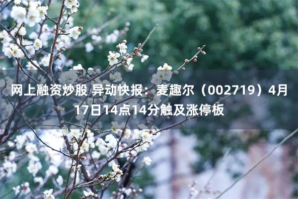 网上融资炒股 异动快报：麦趣尔（002719）4月17日14点14分触及涨停板