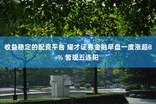 收益稳定的配资平台 耀才证券金融早盘一度涨超8% 暂现五连阳