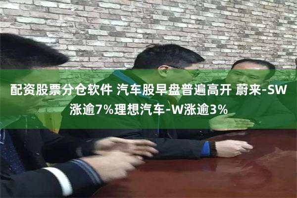 配资股票分仓软件 汽车股早盘普遍高开 蔚来-SW涨逾7%理想汽车-W涨逾3%