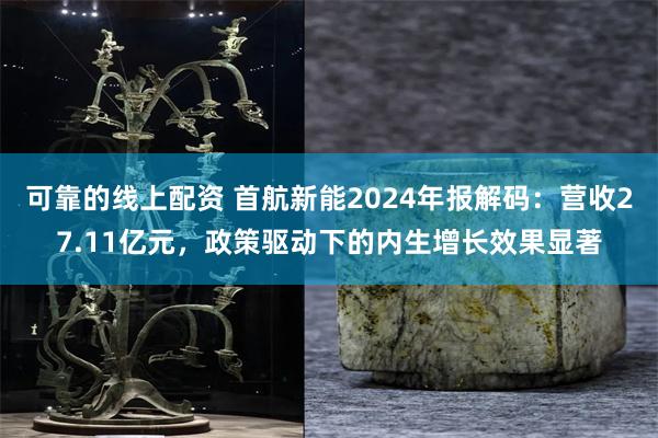 可靠的线上配资 首航新能2024年报解码：营收27.11亿元，政策驱动下的内生增长效果显著