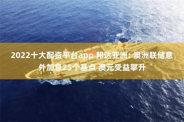 2022十大配资平台app 邦达亚洲: 澳洲联储意外加息25个基点 澳元受益攀升