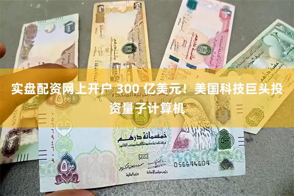 实盘配资网上开户 300 亿美元！美国科技巨头投资量子计算机