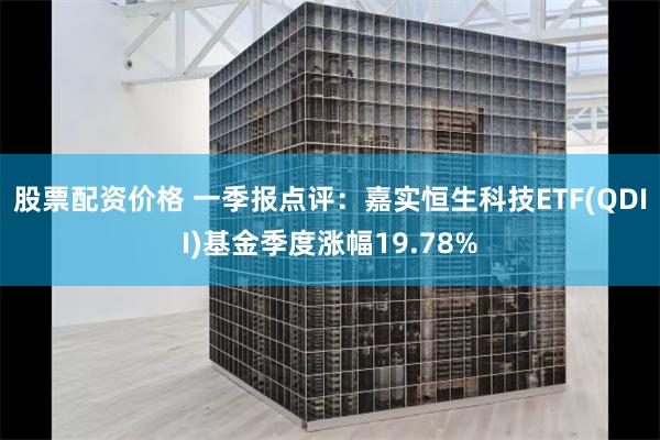 股票配资价格 一季报点评：嘉实恒生科技ETF(QDII)基金季度涨幅19.78%