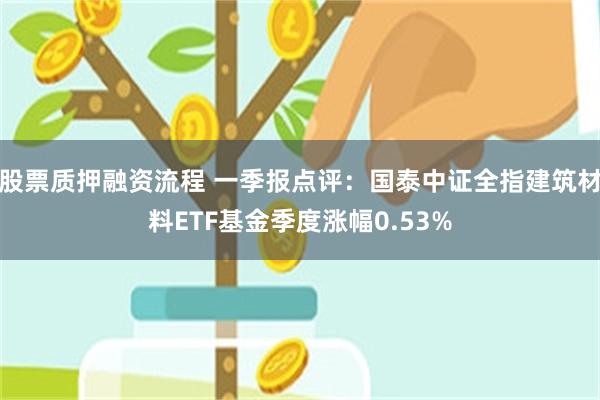 股票质押融资流程 一季报点评：国泰中证全指建筑材料ETF基金季度涨幅0.53%