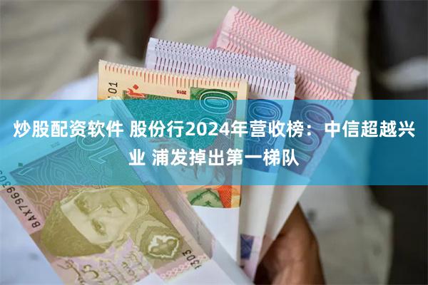 炒股配资软件 股份行2024年营收榜：中信超越兴业 浦发掉出第一梯队