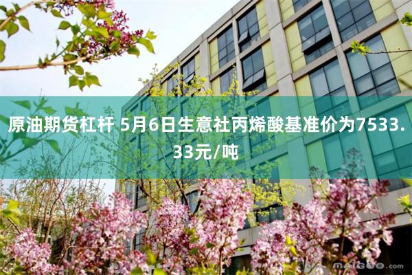 原油期货杠杆 5月6日生意社丙烯酸基准价为7533.33元/吨
