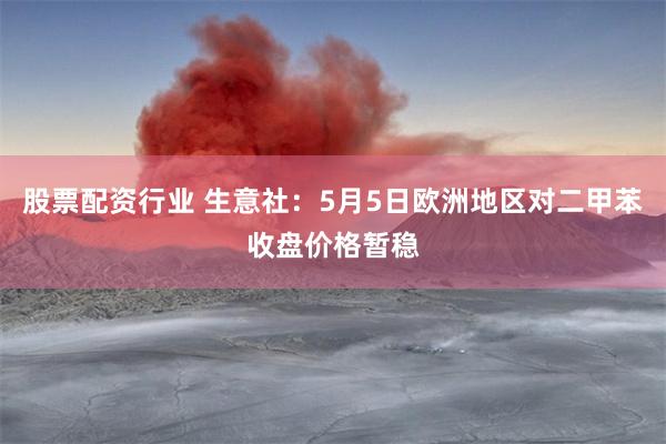 股票配资行业 生意社：5月5日欧洲地区对二甲苯收盘价格暂稳