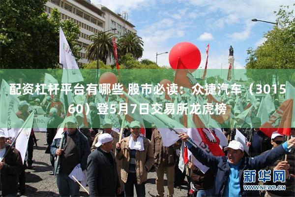 配资杠杆平台有哪些 股市必读：众捷汽车（301560）登5月7日交易所龙虎榜