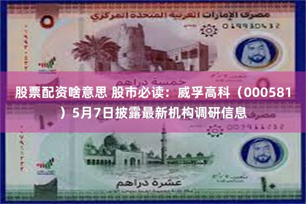 股票配资啥意思 股市必读：威孚高科（000581）5月7日披露最新机构调研信息
