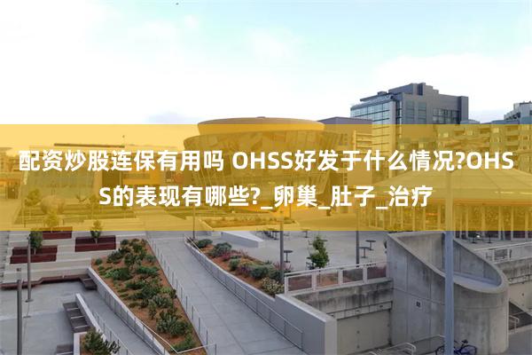 配资炒股连保有用吗 OHSS好发于什么情况?OHSS的表现有哪些?_卵巢_肚子_治疗