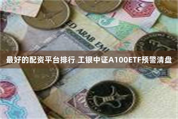 最好的配资平台排行 工银中证A100ETF预警清盘
