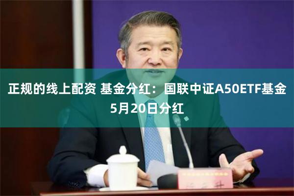 正规的线上配资 基金分红：国联中证A50ETF基金5月20日分红