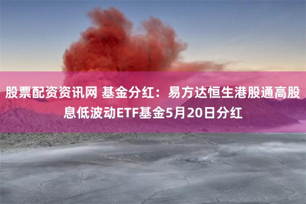 股票配资资讯网 基金分红：易方达恒生港股通高股息低波动ETF基金5月20日分红