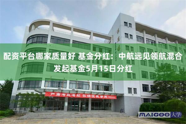 配资平台哪家质量好 基金分红：中航远见领航混合发起基金5月15日分红