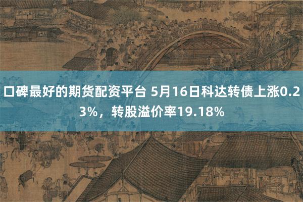 口碑最好的期货配资平台 5月16日科达转债上涨0.23%，转股溢价率19.18%
